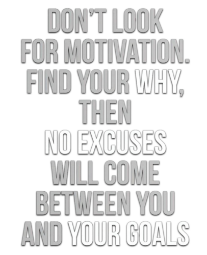 Don't Look For Motivation. Find Your Why, Then No Excuses Will Come Between You And Your Goals