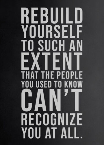 Rebuild yourself to such an extent that the people you used to know can't recognize you at all.